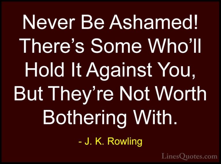 J. K. Rowling Quotes (212) - Never Be Ashamed! There's Some Who'l... - QuotesNever Be Ashamed! There's Some Who'll Hold It Against You, But They're Not Worth Bothering With.
