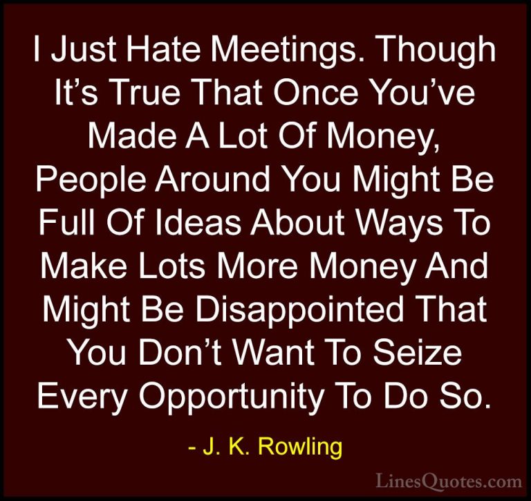 J. K. Rowling Quotes (214) - I Just Hate Meetings. Though It's Tr... - QuotesI Just Hate Meetings. Though It's True That Once You've Made A Lot Of Money, People Around You Might Be Full Of Ideas About Ways To Make Lots More Money And Might Be Disappointed That You Don't Want To Seize Every Opportunity To Do So.