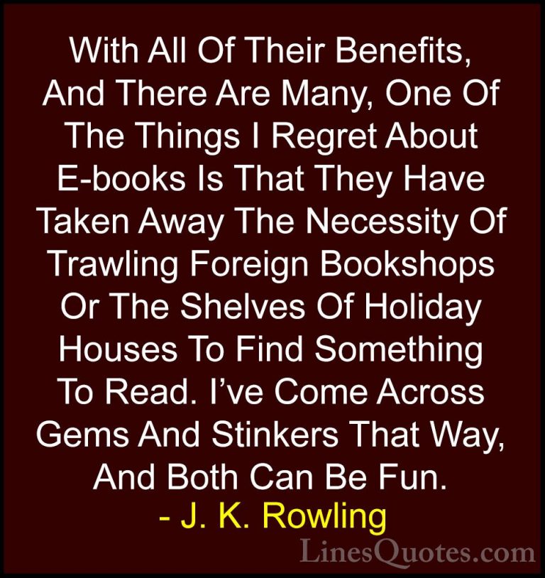 J. K. Rowling Quotes (32) - With All Of Their Benefits, And There... - QuotesWith All Of Their Benefits, And There Are Many, One Of The Things I Regret About E-books Is That They Have Taken Away The Necessity Of Trawling Foreign Bookshops Or The Shelves Of Holiday Houses To Find Something To Read. I've Come Across Gems And Stinkers That Way, And Both Can Be Fun.