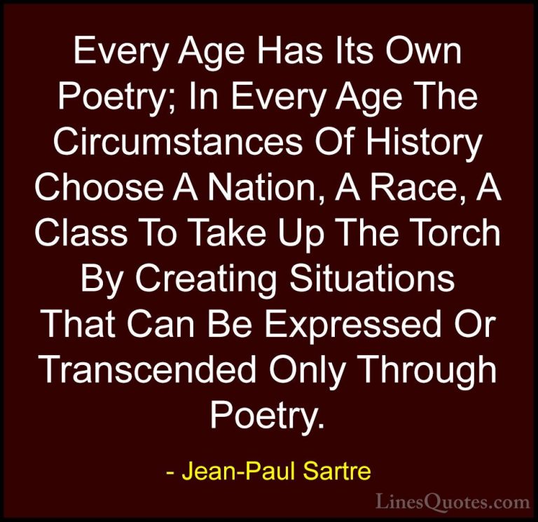 Jean-Paul Sartre Quotes (122) - Every Age Has Its Own Poetry; In ... - QuotesEvery Age Has Its Own Poetry; In Every Age The Circumstances Of History Choose A Nation, A Race, A Class To Take Up The Torch By Creating Situations That Can Be Expressed Or Transcended Only Through Poetry.