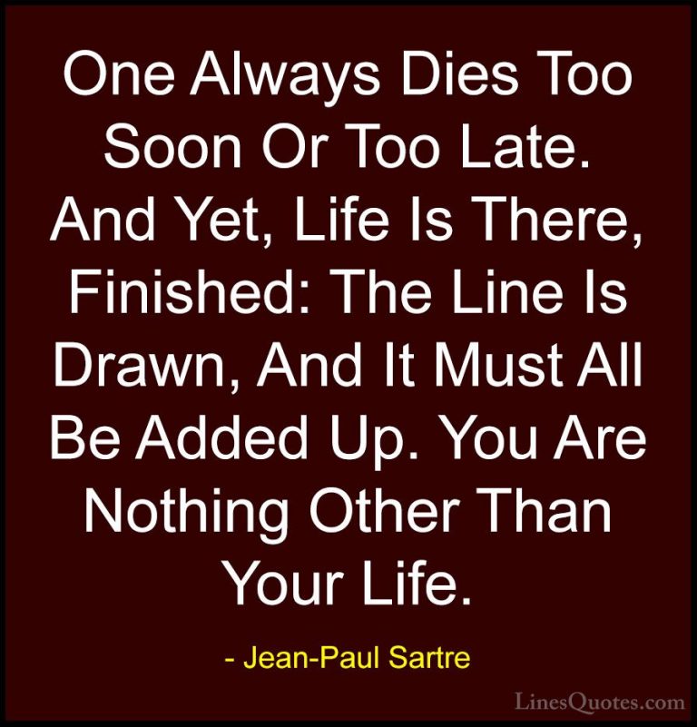 Jean-Paul Sartre Quotes (126) - One Always Dies Too Soon Or Too L... - QuotesOne Always Dies Too Soon Or Too Late. And Yet, Life Is There, Finished: The Line Is Drawn, And It Must All Be Added Up. You Are Nothing Other Than Your Life.