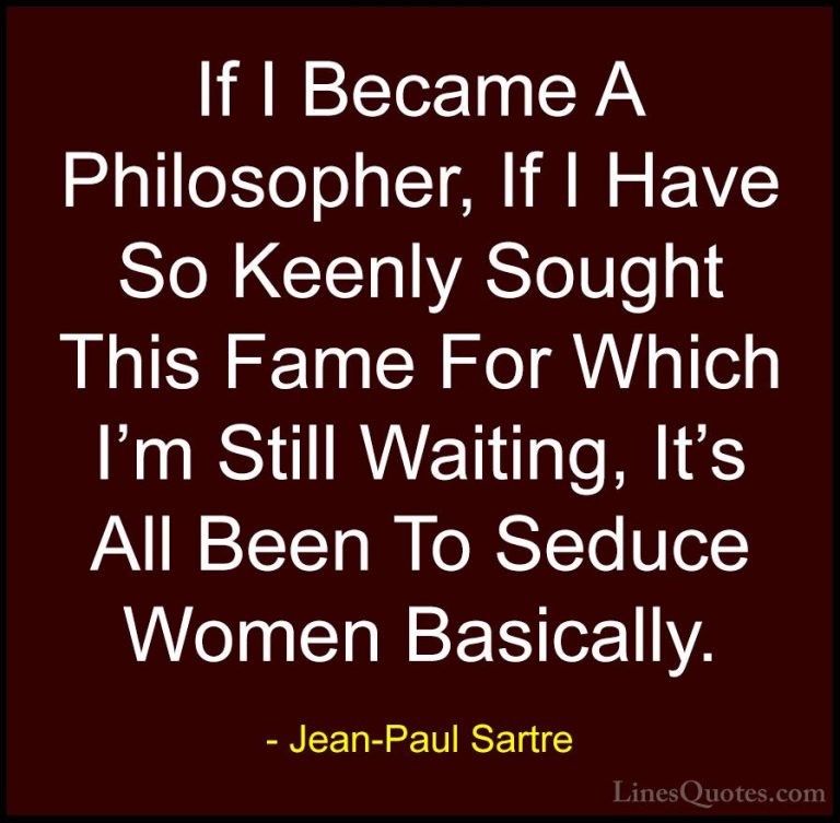 Jean-Paul Sartre Quotes (28) - If I Became A Philosopher, If I Ha... - QuotesIf I Became A Philosopher, If I Have So Keenly Sought This Fame For Which I'm Still Waiting, It's All Been To Seduce Women Basically.