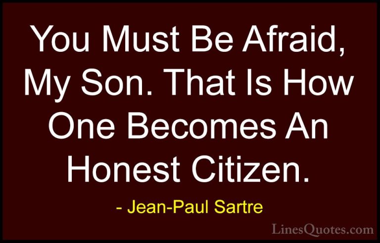 Jean-Paul Sartre Quotes (33) - You Must Be Afraid, My Son. That I... - QuotesYou Must Be Afraid, My Son. That Is How One Becomes An Honest Citizen.