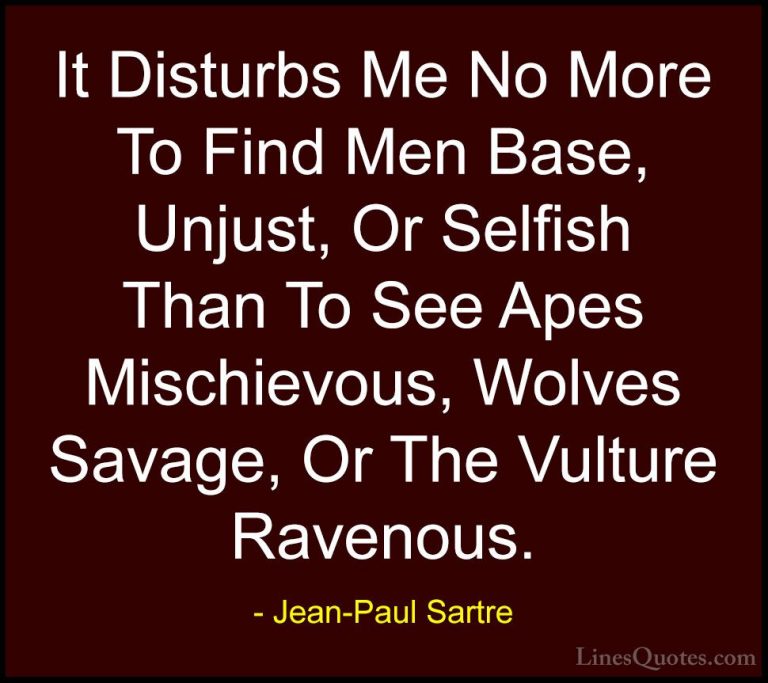 Jean-Paul Sartre Quotes (37) - It Disturbs Me No More To Find Men... - QuotesIt Disturbs Me No More To Find Men Base, Unjust, Or Selfish Than To See Apes Mischievous, Wolves Savage, Or The Vulture Ravenous.