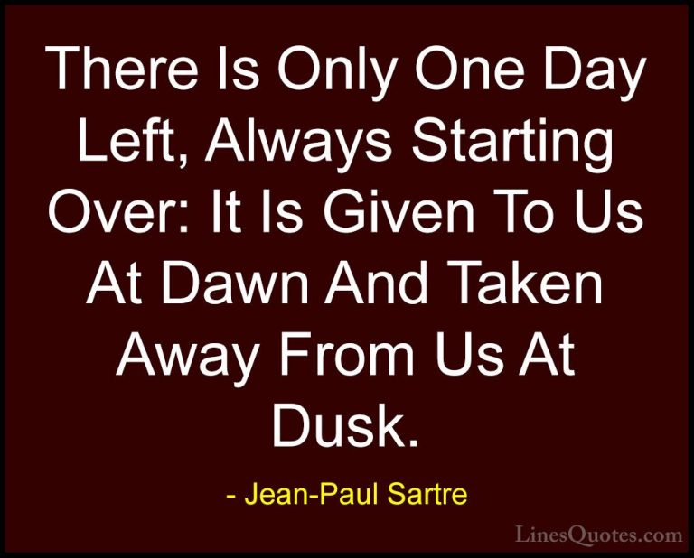Jean-Paul Sartre Quotes (75) - There Is Only One Day Left, Always... - QuotesThere Is Only One Day Left, Always Starting Over: It Is Given To Us At Dawn And Taken Away From Us At Dusk.
