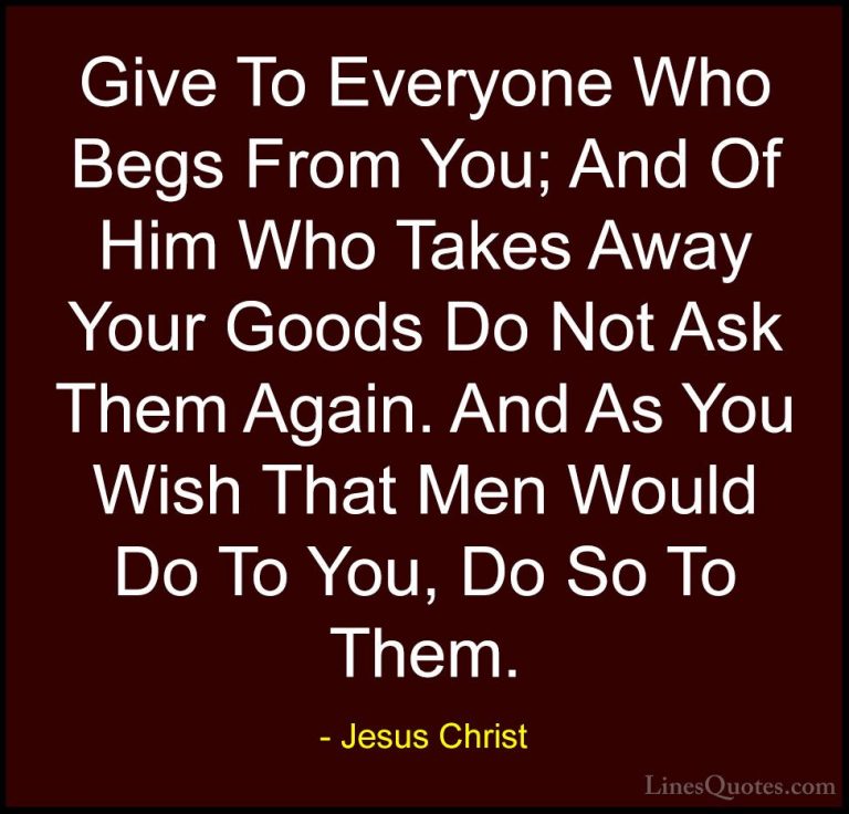 Jesus Christ Quotes (11) - Give To Everyone Who Begs From You; An... - QuotesGive To Everyone Who Begs From You; And Of Him Who Takes Away Your Goods Do Not Ask Them Again. And As You Wish That Men Would Do To You, Do So To Them.