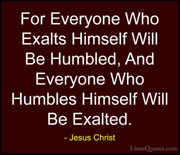 Jesus Christ Quotes (15) - For Everyone Who Exalts Himself Will B... - QuotesFor Everyone Who Exalts Himself Will Be Humbled, And Everyone Who Humbles Himself Will Be Exalted.