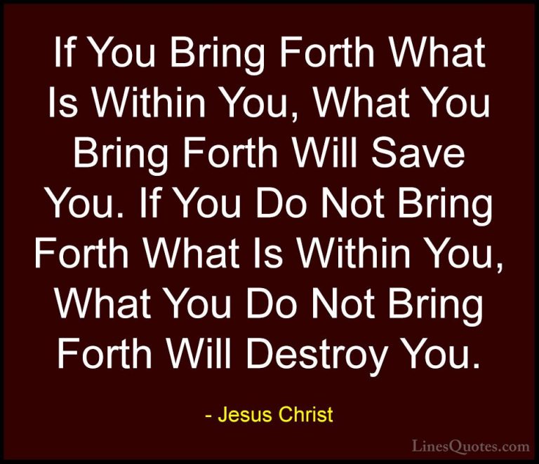 Jesus Christ Quotes (23) - If You Bring Forth What Is Within You,... - QuotesIf You Bring Forth What Is Within You, What You Bring Forth Will Save You. If You Do Not Bring Forth What Is Within You, What You Do Not Bring Forth Will Destroy You.