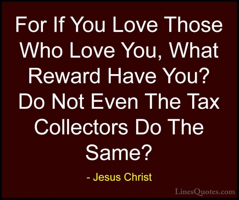 Jesus Christ Quotes (25) - For If You Love Those Who Love You, Wh... - QuotesFor If You Love Those Who Love You, What Reward Have You? Do Not Even The Tax Collectors Do The Same?