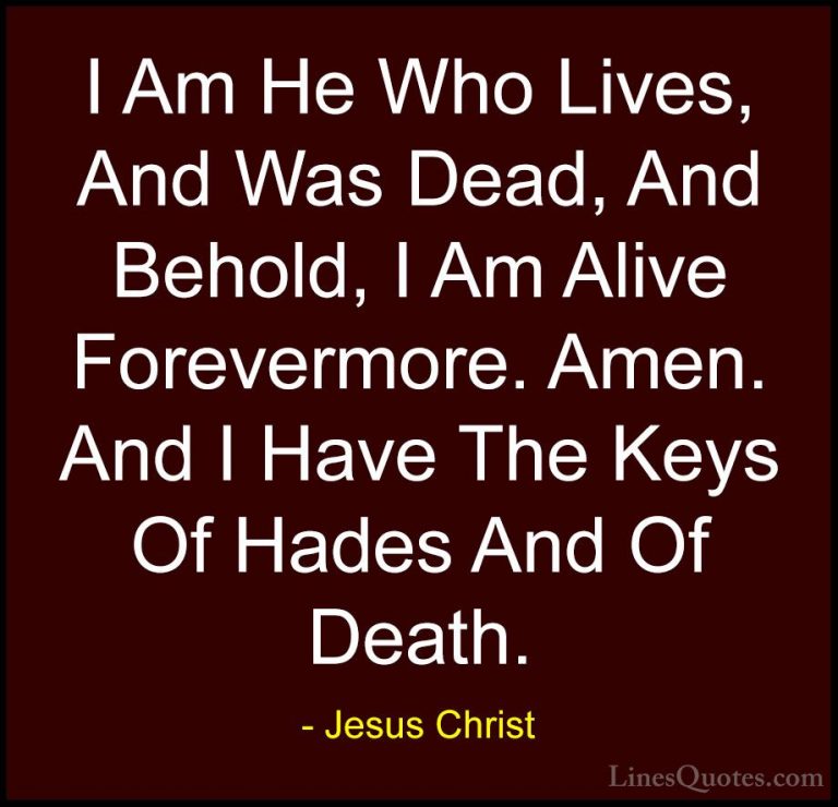 Jesus Christ Quotes (27) - I Am He Who Lives, And Was Dead, And B... - QuotesI Am He Who Lives, And Was Dead, And Behold, I Am Alive Forevermore. Amen. And I Have The Keys Of Hades And Of Death.