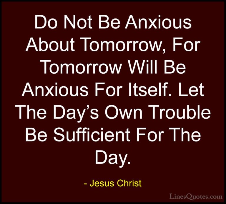 Jesus Christ Quotes (7) - Do Not Be Anxious About Tomorrow, For T... - QuotesDo Not Be Anxious About Tomorrow, For Tomorrow Will Be Anxious For Itself. Let The Day's Own Trouble Be Sufficient For The Day.