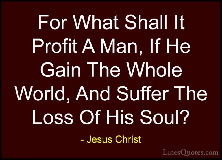 Jesus Christ Quotes (9) - For What Shall It Profit A Man, If He G... - QuotesFor What Shall It Profit A Man, If He Gain The Whole World, And Suffer The Loss Of His Soul?