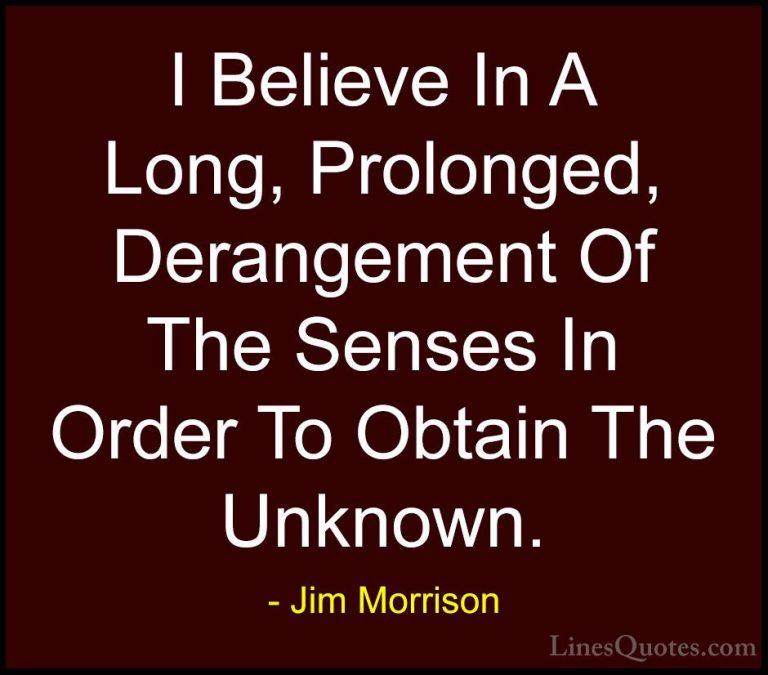 Jim Morrison Quotes (16) - I Believe In A Long, Prolonged, Derang... - QuotesI Believe In A Long, Prolonged, Derangement Of The Senses In Order To Obtain The Unknown.