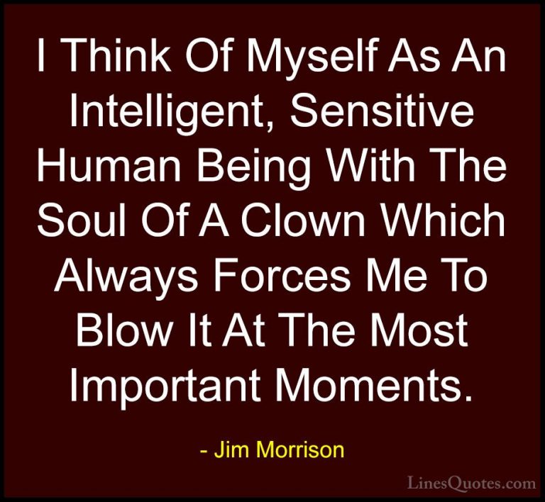 Jim Morrison Quotes (17) - I Think Of Myself As An Intelligent, S... - QuotesI Think Of Myself As An Intelligent, Sensitive Human Being With The Soul Of A Clown Which Always Forces Me To Blow It At The Most Important Moments.