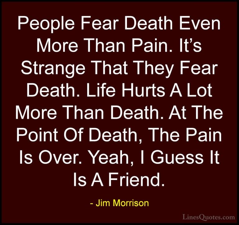 Jim Morrison Quotes (18) - People Fear Death Even More Than Pain.... - QuotesPeople Fear Death Even More Than Pain. It's Strange That They Fear Death. Life Hurts A Lot More Than Death. At The Point Of Death, The Pain Is Over. Yeah, I Guess It Is A Friend.