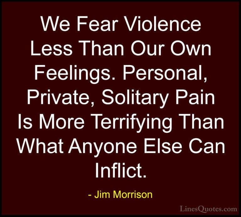 Jim Morrison Quotes (20) - We Fear Violence Less Than Our Own Fee... - QuotesWe Fear Violence Less Than Our Own Feelings. Personal, Private, Solitary Pain Is More Terrifying Than What Anyone Else Can Inflict.