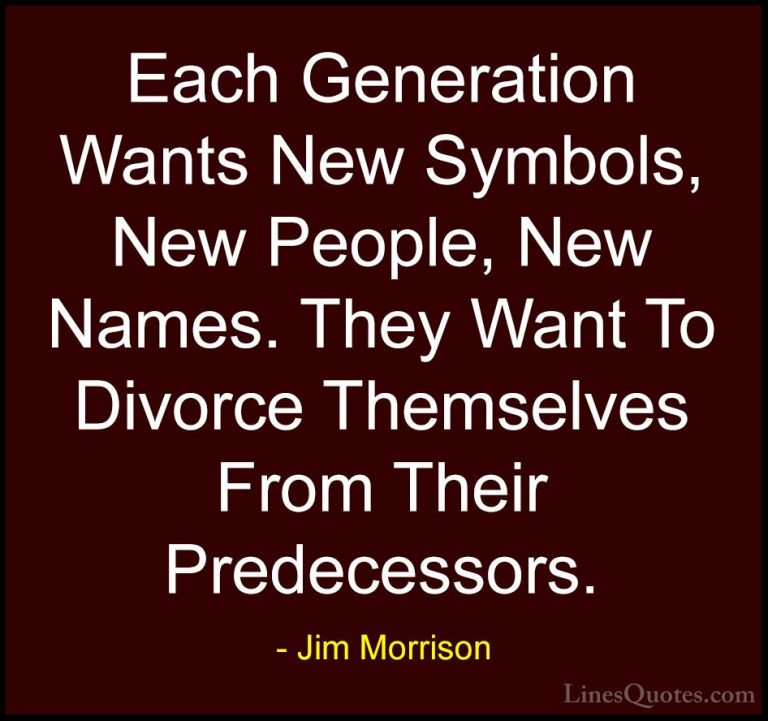 Jim Morrison Quotes (25) - Each Generation Wants New Symbols, New... - QuotesEach Generation Wants New Symbols, New People, New Names. They Want To Divorce Themselves From Their Predecessors.