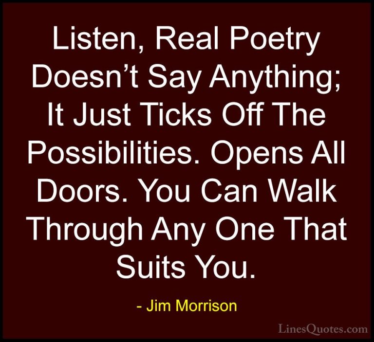 Jim Morrison Quotes (29) - Listen, Real Poetry Doesn't Say Anythi... - QuotesListen, Real Poetry Doesn't Say Anything; It Just Ticks Off The Possibilities. Opens All Doors. You Can Walk Through Any One That Suits You.