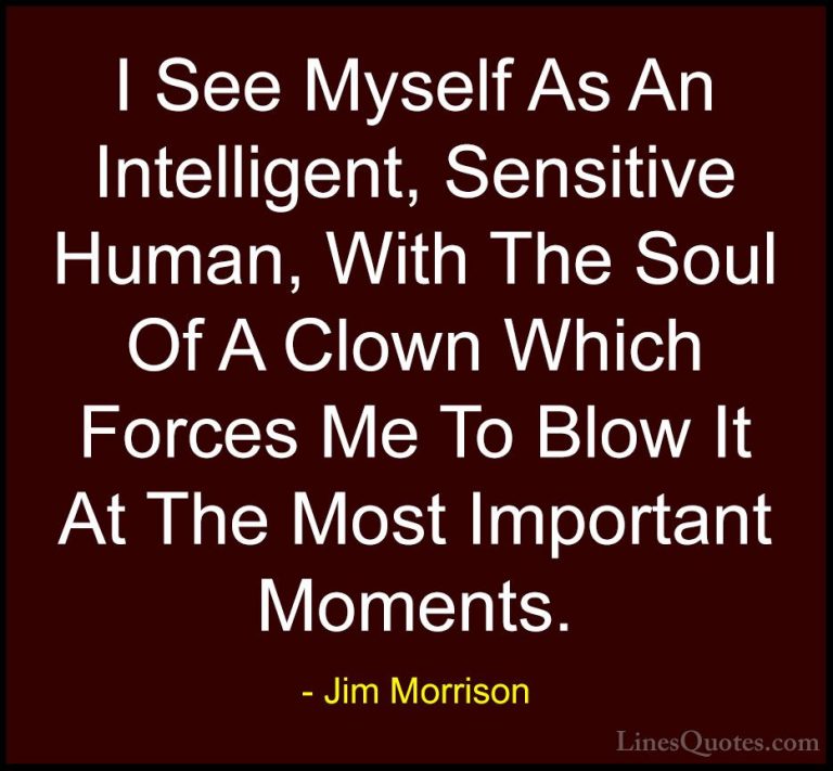 Jim Morrison Quotes (40) - I See Myself As An Intelligent, Sensit... - QuotesI See Myself As An Intelligent, Sensitive Human, With The Soul Of A Clown Which Forces Me To Blow It At The Most Important Moments.