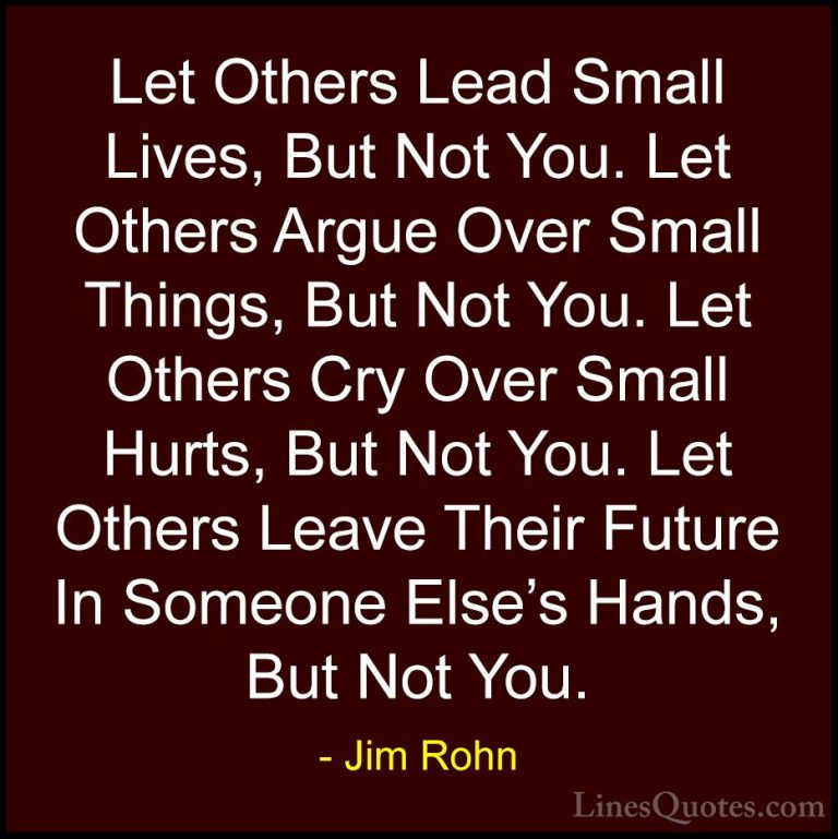 Jim Rohn Quotes (105) - Let Others Lead Small Lives, But Not You.... - QuotesLet Others Lead Small Lives, But Not You. Let Others Argue Over Small Things, But Not You. Let Others Cry Over Small Hurts, But Not You. Let Others Leave Their Future In Someone Else's Hands, But Not You.