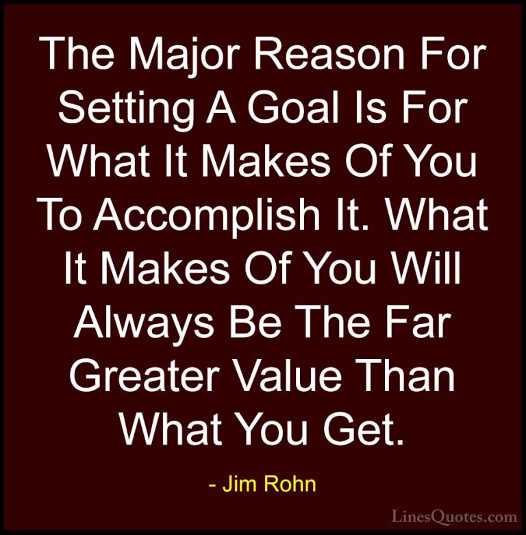 Jim Rohn Quotes (114) - The Major Reason For Setting A Goal Is Fo... - QuotesThe Major Reason For Setting A Goal Is For What It Makes Of You To Accomplish It. What It Makes Of You Will Always Be The Far Greater Value Than What You Get.