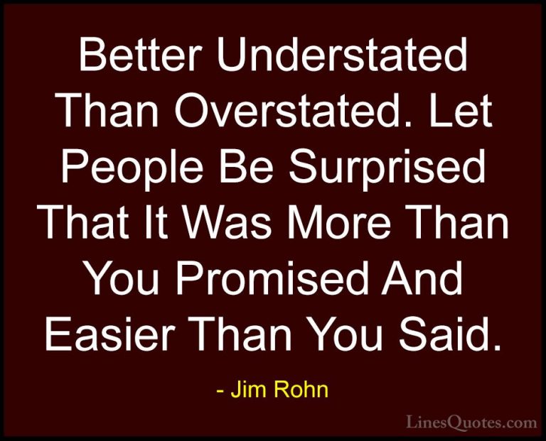 Jim Rohn Quotes (116) - Better Understated Than Overstated. Let P... - QuotesBetter Understated Than Overstated. Let People Be Surprised That It Was More Than You Promised And Easier Than You Said.