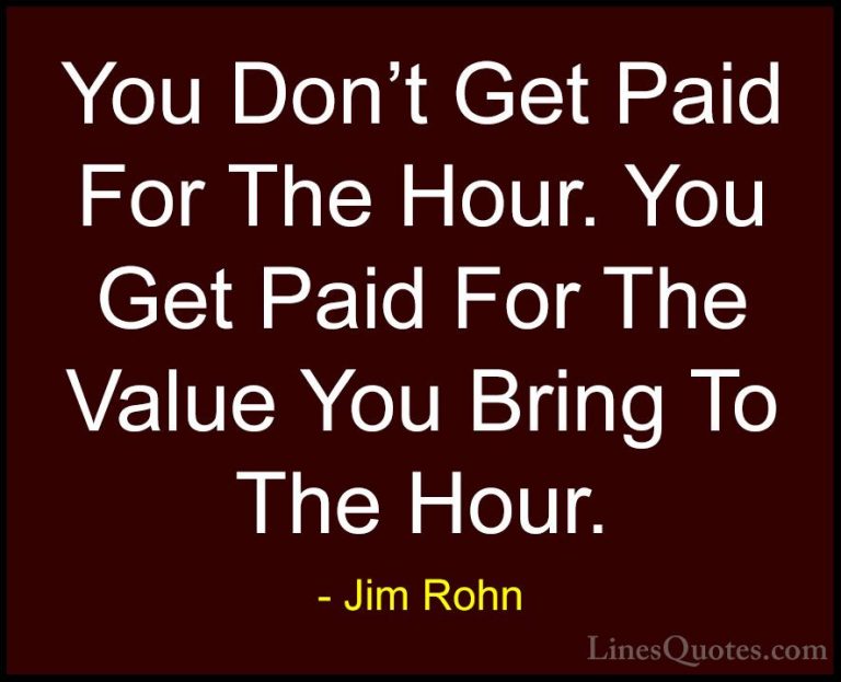 Jim Rohn Quotes (121) - You Don't Get Paid For The Hour. You Get ... - QuotesYou Don't Get Paid For The Hour. You Get Paid For The Value You Bring To The Hour.