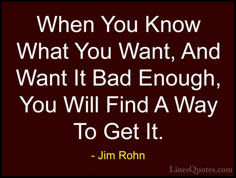 Jim Rohn Quotes (125) - When You Know What You Want, And Want It ... - QuotesWhen You Know What You Want, And Want It Bad Enough, You Will Find A Way To Get It.