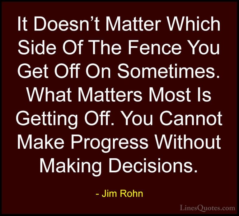 Jim Rohn Quotes (134) - It Doesn't Matter Which Side Of The Fence... - QuotesIt Doesn't Matter Which Side Of The Fence You Get Off On Sometimes. What Matters Most Is Getting Off. You Cannot Make Progress Without Making Decisions.