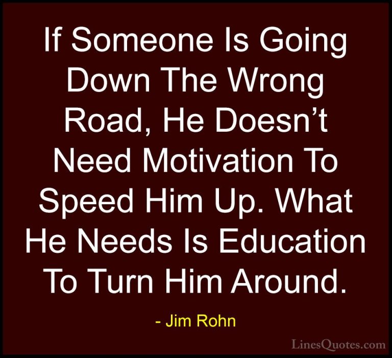 Jim Rohn Quotes (19) - If Someone Is Going Down The Wrong Road, H... - QuotesIf Someone Is Going Down The Wrong Road, He Doesn't Need Motivation To Speed Him Up. What He Needs Is Education To Turn Him Around.