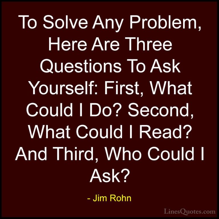 Jim Rohn Quotes (23) - To Solve Any Problem, Here Are Three Quest... - QuotesTo Solve Any Problem, Here Are Three Questions To Ask Yourself: First, What Could I Do? Second, What Could I Read? And Third, Who Could I Ask?