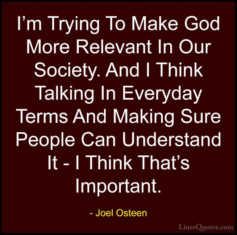 Joel Osteen Quotes (109) - I'm Trying To Make God More Relevant I... - QuotesI'm Trying To Make God More Relevant In Our Society. And I Think Talking In Everyday Terms And Making Sure People Can Understand It - I Think That's Important.