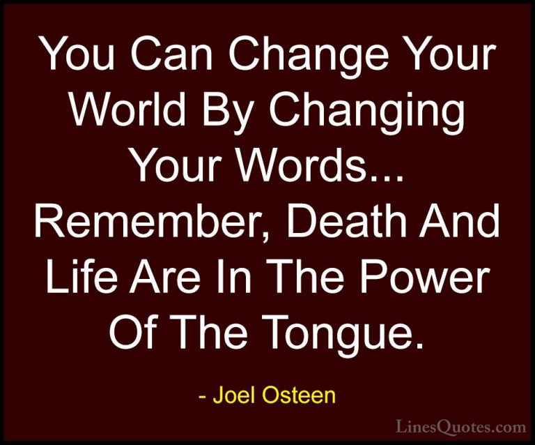 Joel Osteen Quotes (11) - You Can Change Your World By Changing Y... - QuotesYou Can Change Your World By Changing Your Words... Remember, Death And Life Are In The Power Of The Tongue.