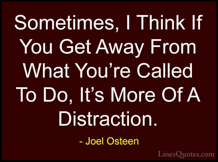 Joel Osteen Quotes (112) - Sometimes, I Think If You Get Away Fro... - QuotesSometimes, I Think If You Get Away From What You're Called To Do, It's More Of A Distraction.