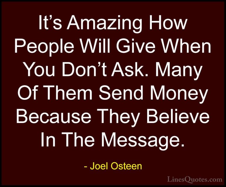 Joel Osteen Quotes (125) - It's Amazing How People Will Give When... - QuotesIt's Amazing How People Will Give When You Don't Ask. Many Of Them Send Money Because They Believe In The Message.