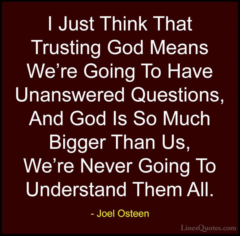 Joel Osteen Quotes (132) - I Just Think That Trusting God Means W... - QuotesI Just Think That Trusting God Means We're Going To Have Unanswered Questions, And God Is So Much Bigger Than Us, We're Never Going To Understand Them All.