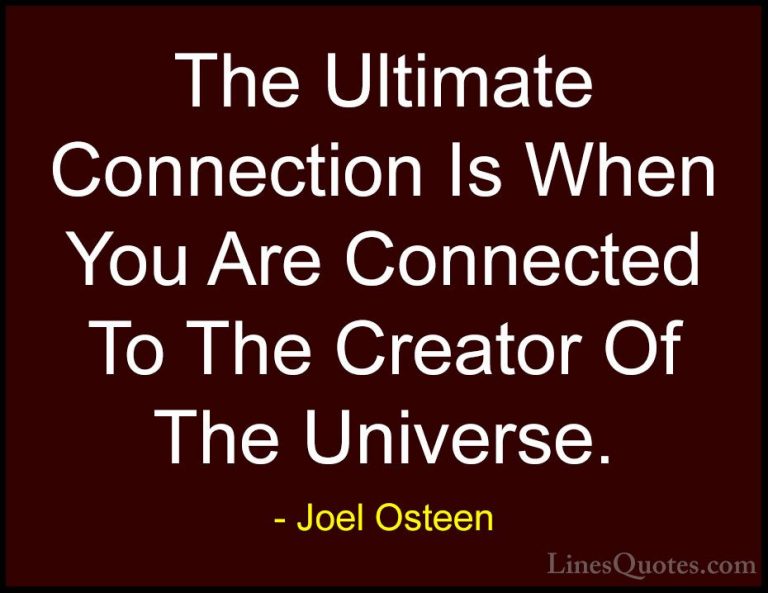 Joel Osteen Quotes (137) - The Ultimate Connection Is When You Ar... - QuotesThe Ultimate Connection Is When You Are Connected To The Creator Of The Universe.