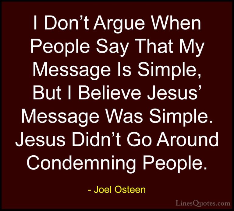 Joel Osteen Quotes (139) - I Don't Argue When People Say That My ... - QuotesI Don't Argue When People Say That My Message Is Simple, But I Believe Jesus' Message Was Simple. Jesus Didn't Go Around Condemning People.