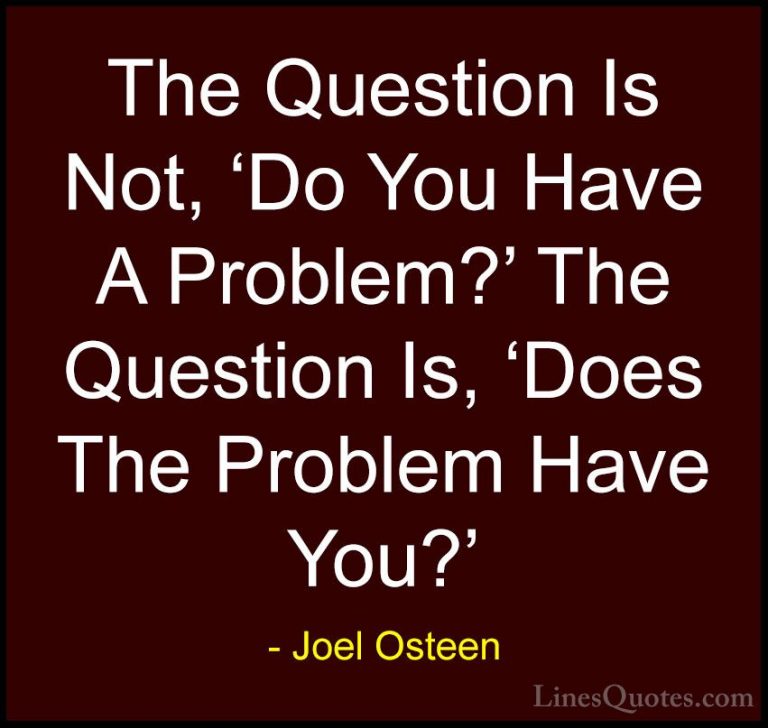 Joel Osteen Quotes (141) - The Question Is Not, 'Do You Have A Pr... - QuotesThe Question Is Not, 'Do You Have A Problem?' The Question Is, 'Does The Problem Have You?'