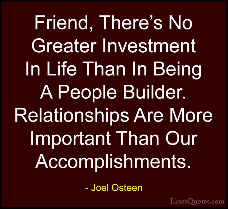 Joel Osteen Quotes (150) - Friend, There's No Greater Investment ... - QuotesFriend, There's No Greater Investment In Life Than In Being A People Builder. Relationships Are More Important Than Our Accomplishments.