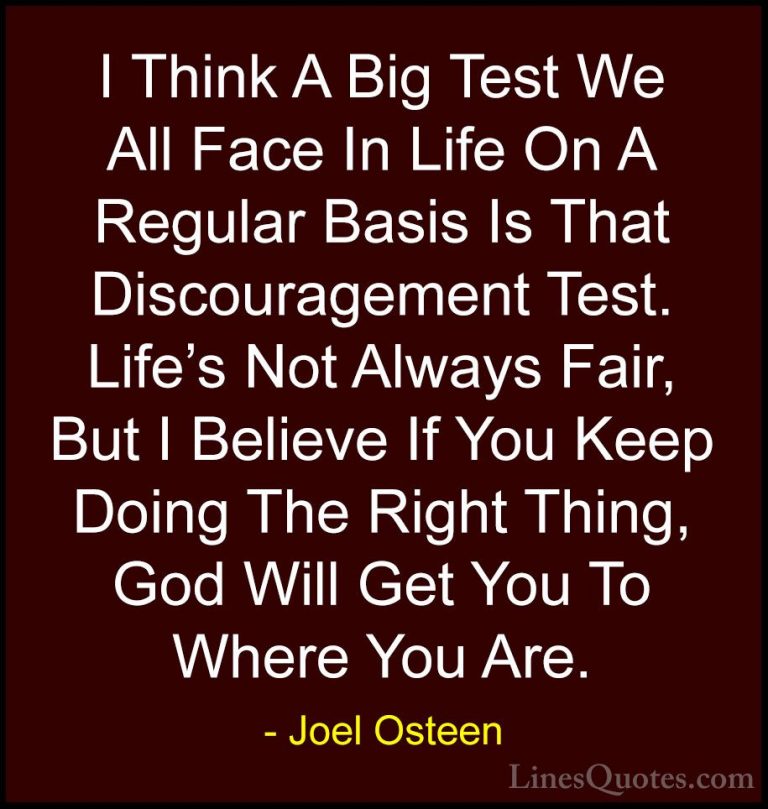 Joel Osteen Quotes (16) - I Think A Big Test We All Face In Life ... - QuotesI Think A Big Test We All Face In Life On A Regular Basis Is That Discouragement Test. Life's Not Always Fair, But I Believe If You Keep Doing The Right Thing, God Will Get You To Where You Are.