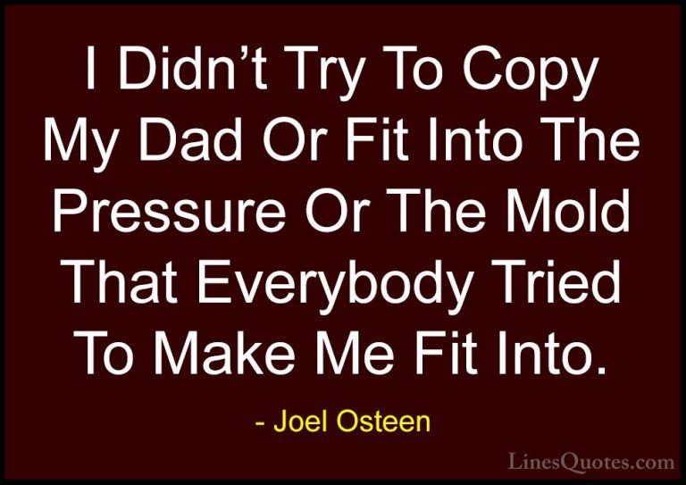Joel Osteen Quotes (177) - I Didn't Try To Copy My Dad Or Fit Int... - QuotesI Didn't Try To Copy My Dad Or Fit Into The Pressure Or The Mold That Everybody Tried To Make Me Fit Into.