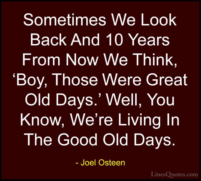 Joel Osteen Quotes (18) - Sometimes We Look Back And 10 Years Fro... - QuotesSometimes We Look Back And 10 Years From Now We Think, 'Boy, Those Were Great Old Days.' Well, You Know, We're Living In The Good Old Days.