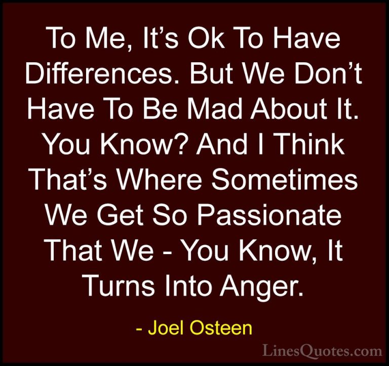 Joel Osteen Quotes (180) - To Me, It's Ok To Have Differences. Bu... - QuotesTo Me, It's Ok To Have Differences. But We Don't Have To Be Mad About It. You Know? And I Think That's Where Sometimes We Get So Passionate That We - You Know, It Turns Into Anger.