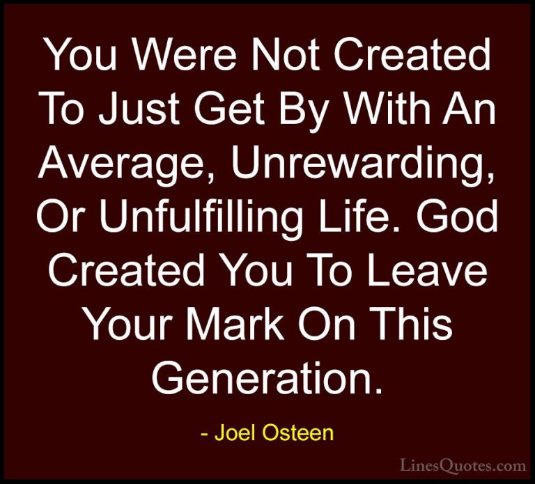 Joel Osteen Quotes (190) - You Were Not Created To Just Get By Wi... - QuotesYou Were Not Created To Just Get By With An Average, Unrewarding, Or Unfulfilling Life. God Created You To Leave Your Mark On This Generation.