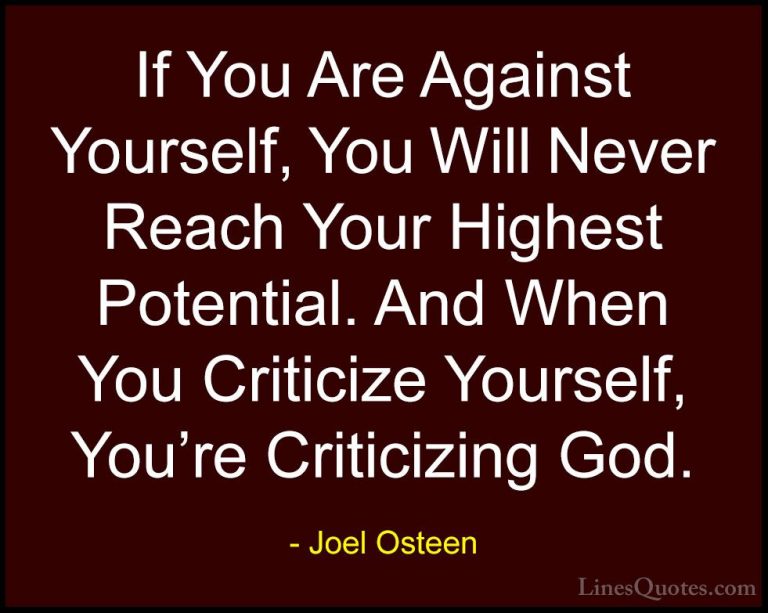 Joel Osteen Quotes (194) - If You Are Against Yourself, You Will ... - QuotesIf You Are Against Yourself, You Will Never Reach Your Highest Potential. And When You Criticize Yourself, You're Criticizing God.