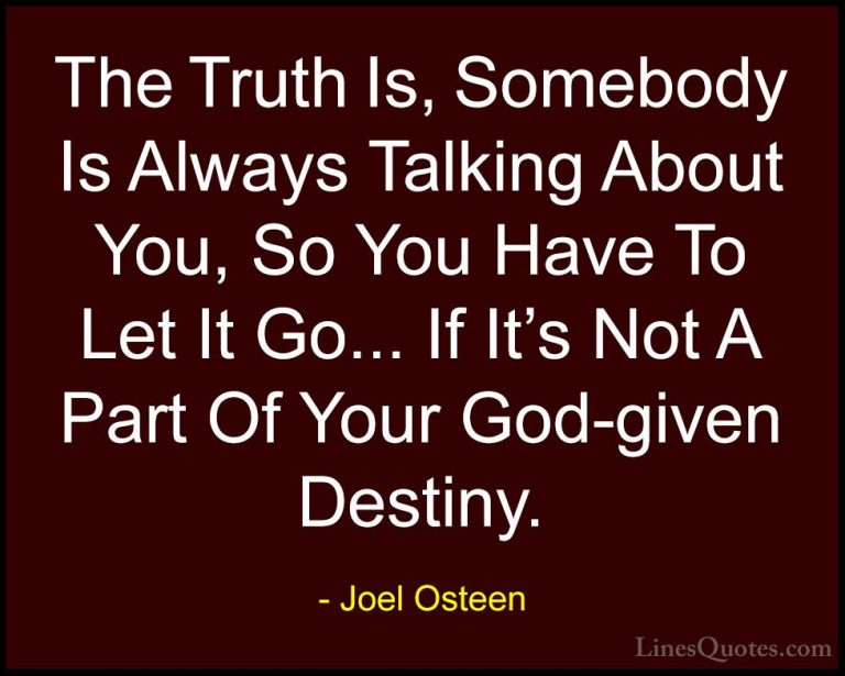 Joel Osteen Quotes (197) - The Truth Is, Somebody Is Always Talki... - QuotesThe Truth Is, Somebody Is Always Talking About You, So You Have To Let It Go... If It's Not A Part Of Your God-given Destiny.