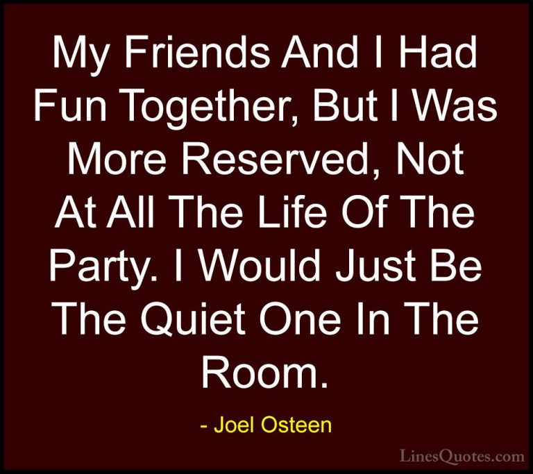 Joel Osteen Quotes (198) - My Friends And I Had Fun Together, But... - QuotesMy Friends And I Had Fun Together, But I Was More Reserved, Not At All The Life Of The Party. I Would Just Be The Quiet One In The Room.