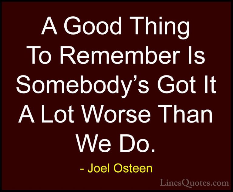 Joel Osteen Quotes (20) - A Good Thing To Remember Is Somebody's ... - QuotesA Good Thing To Remember Is Somebody's Got It A Lot Worse Than We Do.