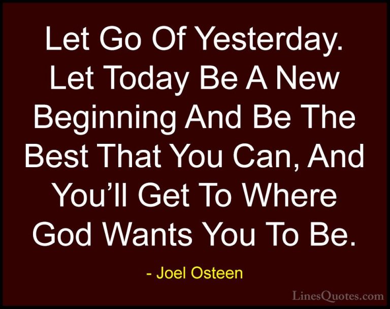 Joel Osteen Quotes (223) - Let Go Of Yesterday. Let Today Be A Ne... - QuotesLet Go Of Yesterday. Let Today Be A New Beginning And Be The Best That You Can, And You'll Get To Where God Wants You To Be.